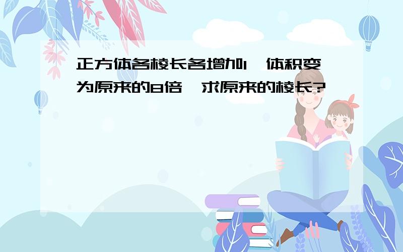 正方体各棱长各增加1,体积变为原来的8倍,求原来的棱长?