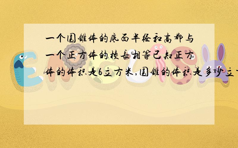 一个圆锥体的底面半径和高都与一个正方体的棱长相等已知正方体的体积是6立方米,圆锥的体积是多少立方分米一个圆锥体的底面半径和高都与一个正方体的棱长相等,已知正方体的体积是6立