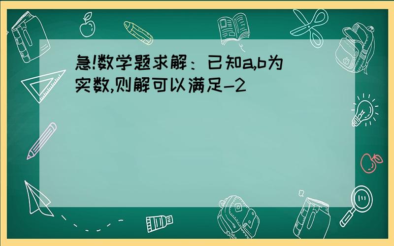 急!数学题求解：已知a,b为实数,则解可以满足-2