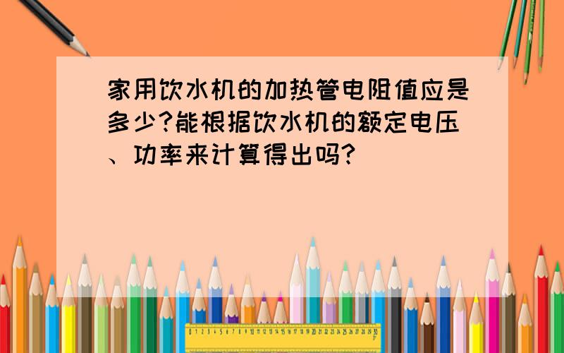 家用饮水机的加热管电阻值应是多少?能根据饮水机的额定电压、功率来计算得出吗?