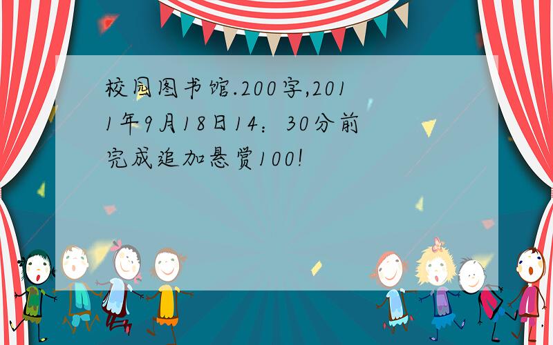 校园图书馆.200字,2011年9月18日14：30分前完成追加悬赏100!