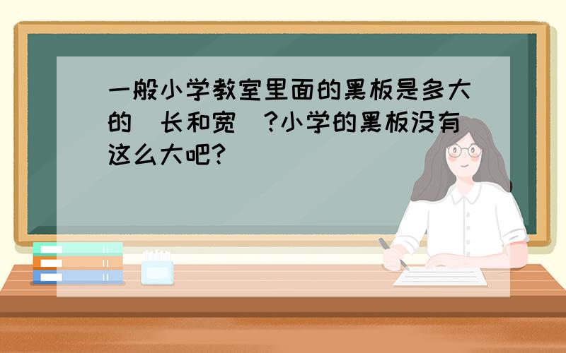 一般小学教室里面的黑板是多大的（长和宽）?小学的黑板没有这么大吧?