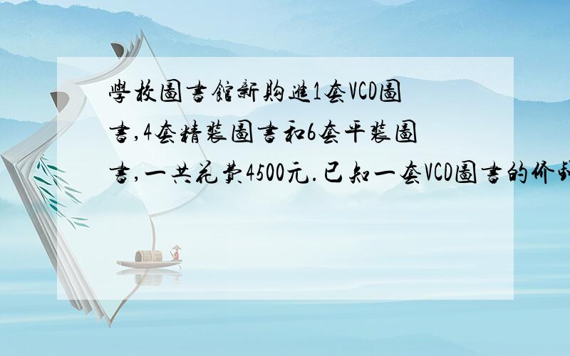 学校图书馆新购进1套VCD图书,4套精装图书和6套平装图书,一共花费4500元.已知一套VCD图书的价钱相当于2套精装图书的价钱,1套精装图书可买2套平装图书.求三种商品的价钱 不要方程,