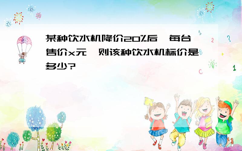 某种饮水机降价20%后,每台售价x元,则该种饮水机标价是多少?