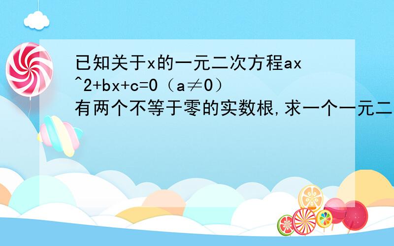 已知关于x的一元二次方程ax^2+bx+c=0（a≠0）有两个不等于零的实数根,求一个一元二次方程,使它的根是已知方程根的倒数。