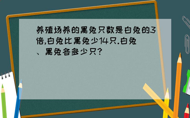 养殖场养的黑兔只数是白兔的3倍,白兔比黑兔少14只.白兔、黑兔各多少只?