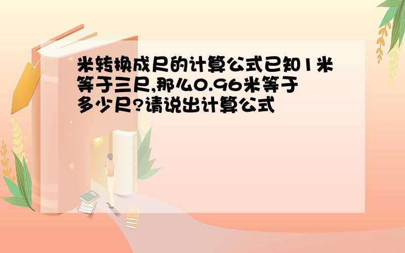 米转换成尺的计算公式已知1米等于三尺,那么0.96米等于多少尺?请说出计算公式