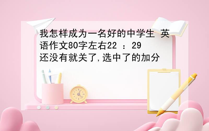 我怎样成为一名好的中学生 英语作文80字左右22 ：29还没有就关了,选中了的加分