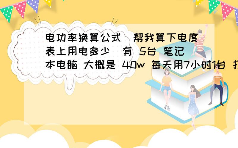 电功率换算公式（帮我算下电度表上用电多少）有 5台 笔记本电脑 大概是 40w 每天用7小时1台 打错了 2000w 每天用 2小时1个 热水器 1500w ,全天使用 但 只是要烧水的时候 才会启动 具体多少时