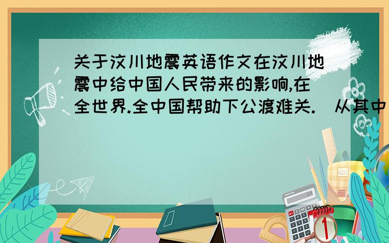 关于汶川地震英语作文在汶川地震中给中国人民带来的影响,在全世界.全中国帮助下公渡难关.〈从其中有特殊意义角度来描写其中的一个情景,要求积极反映全国人民抗震救灾所表现的精神.