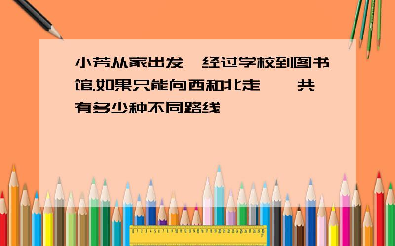 小芳从家出发,经过学校到图书馆.如果只能向西和北走,一共有多少种不同路线