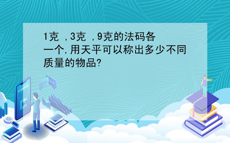 1克 ,3克 ,9克的法码各一个,用天平可以称出多少不同质量的物品?