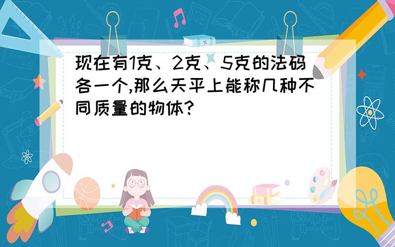 现在有1克、2克、5克的法码各一个,那么天平上能称几种不同质量的物体?