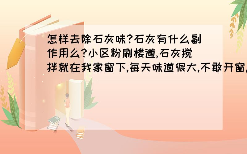 怎样去除石灰味?石灰有什么副作用么?小区粉刷楼道,石灰搅拌就在我家窗下,每天味道很大,不敢开窗,洗的衣服也不能挂凉台.问过小区物业管理了,说是要20多天才好.有什么办法可以去除?