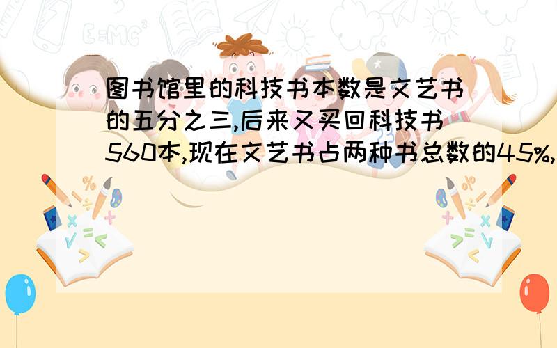 图书馆里的科技书本数是文艺书的五分之三,后来又买回科技书560本,现在文艺书占两种书总数的45%,现在两种书共有多少本?