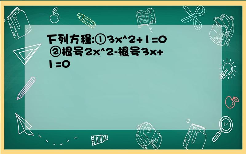 下列方程:①3x^2+1=0 ②根号2x^2-根号3x+1=0