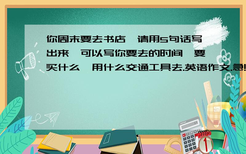 你周末要去书店,请用5句话写出来,可以写你要去的时间,要买什么,用什么交通工具去.英语作文.急!