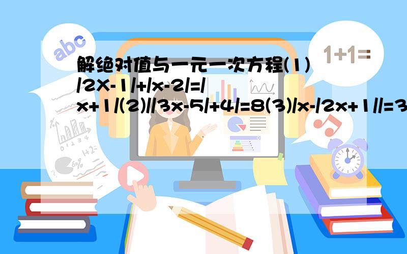 解绝对值与一元一次方程(1)/2X-1/+/x-2/=/x+1/(2)//3x-5/+4/=8(3)/x-/2x+1//=3/ /表示绝对值符号