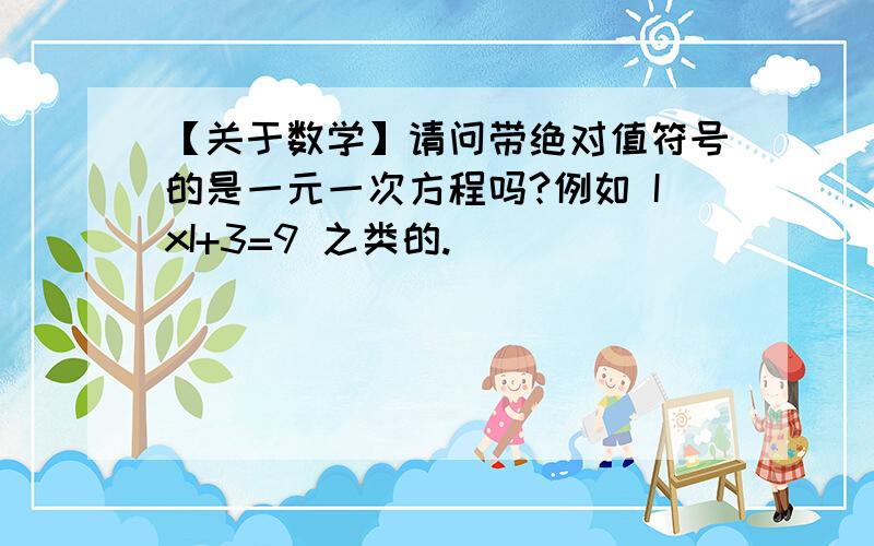 【关于数学】请问带绝对值符号的是一元一次方程吗?例如 IxI+3=9 之类的.