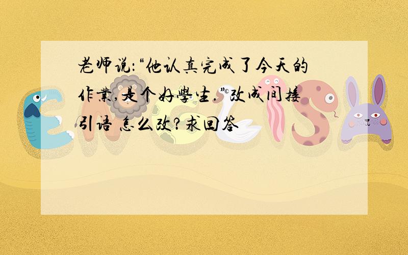 老师说：“他认真完成了今天的作业,是个好学生.”改成间接引语 怎么改?求回答