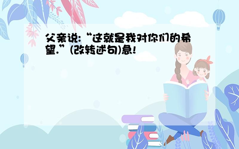 父亲说:“这就是我对你们的希望.”(改转述句)急!