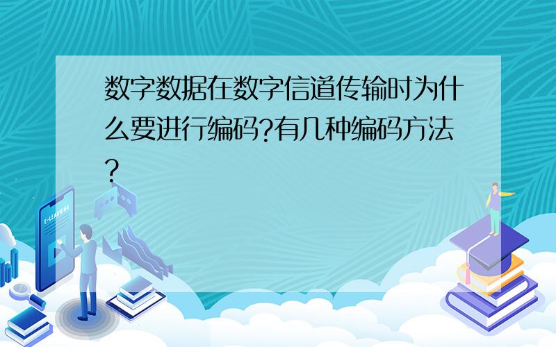 数字数据在数字信道传输时为什么要进行编码?有几种编码方法?