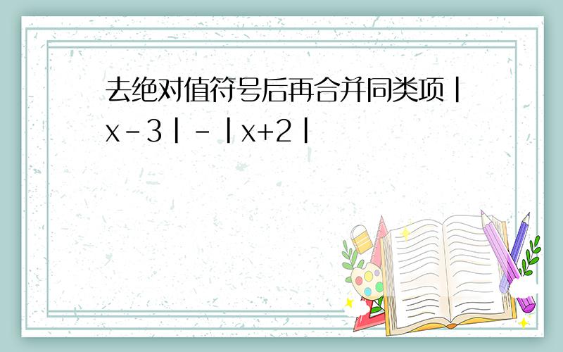 去绝对值符号后再合并同类项|x-3|-|x+2|