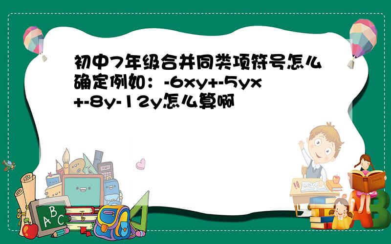 初中7年级合并同类项符号怎么确定例如：-6xy+-5yx+-8y-12y怎么算啊