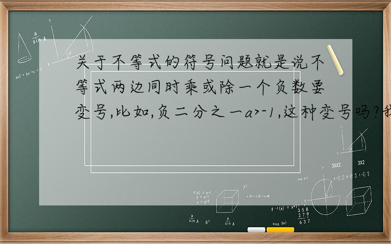 关于不等式的符号问题就是说不等式两边同时乘或除一个负数要变号,比如,负二分之一a>-1,这种变号吗?我记得老师说负负要变号阿,可是我们同学说不变,而且做出来也是对的,还有,-a分之之一