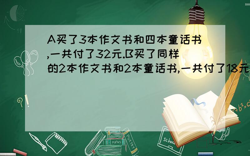 A买了3本作文书和四本童话书,一共付了32元.B买了同样的2本作文书和2本童话书,一共付了18元,求每本作文书和童话书的单价分别是多少?（不用方程）