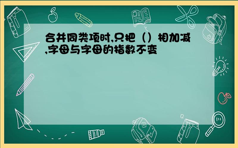 合并同类项时,只把（）相加减,字母与字母的指数不变