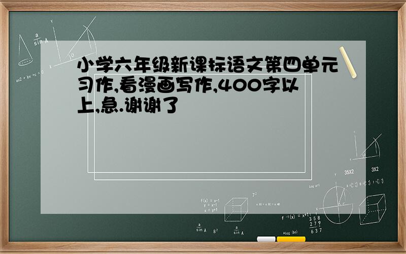 小学六年级新课标语文第四单元习作,看漫画写作,400字以上,急.谢谢了