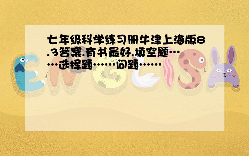 七年级科学练习册牛津上海版8.3答案.有书最好.填空题……选择题……问题……