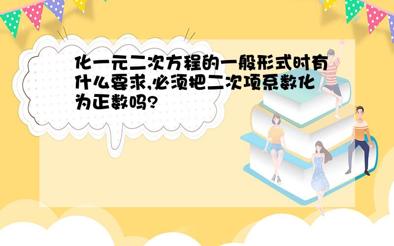 化一元二次方程的一般形式时有什么要求,必须把二次项系数化为正数吗?