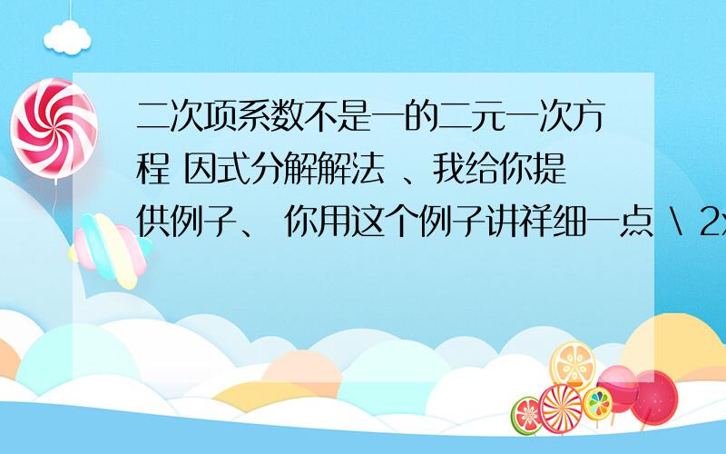 二次项系数不是一的二元一次方程 因式分解解法 、我给你提供例子、 你用这个例子讲祥细一点 \ 2x² + 7x - 4 = 0 这个、 不是要结果、