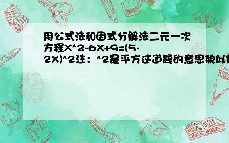 用公式法和因式分解法二元一次方程X^2-6X+9=(5-2X)^2注：^2是平方这道题的意思貌似是用公式法和因式分解法分别做一遍