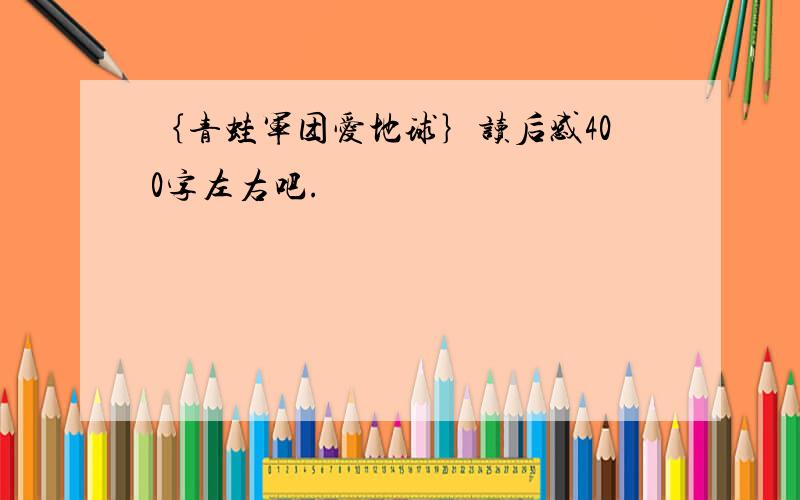 ｛青蛙军团爱地球｝读后感400字左右吧.