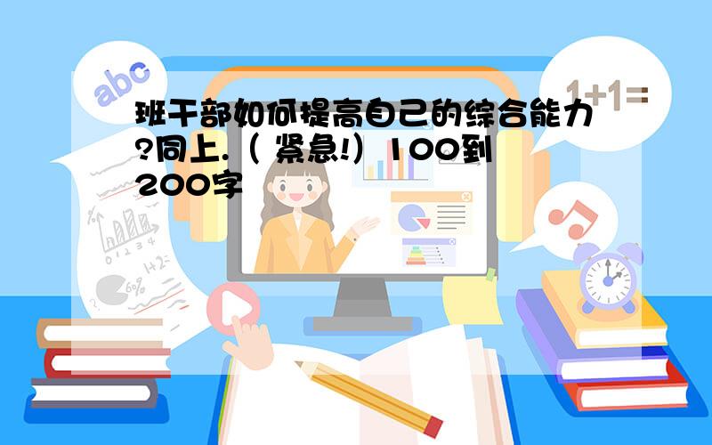 班干部如何提高自己的综合能力?同上.（ 紧急!）100到200字