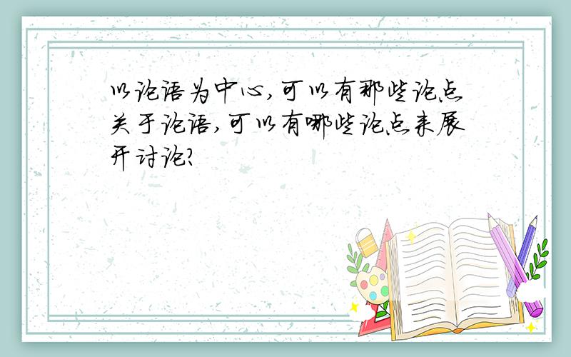 以论语为中心,可以有那些论点关于论语,可以有哪些论点来展开讨论?