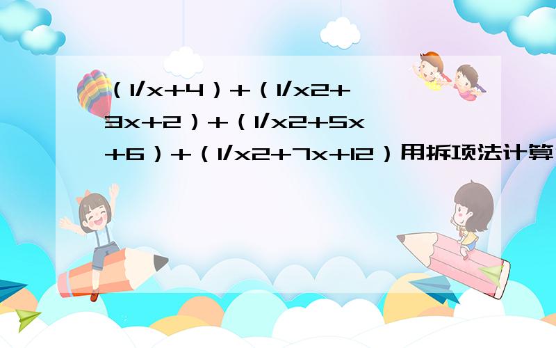 （1/x+4）+（1/x2+3x+2）+（1/x2+5x+6）+（1/x2+7x+12）用拆项法计算分式求各位大神么帮帮忙~