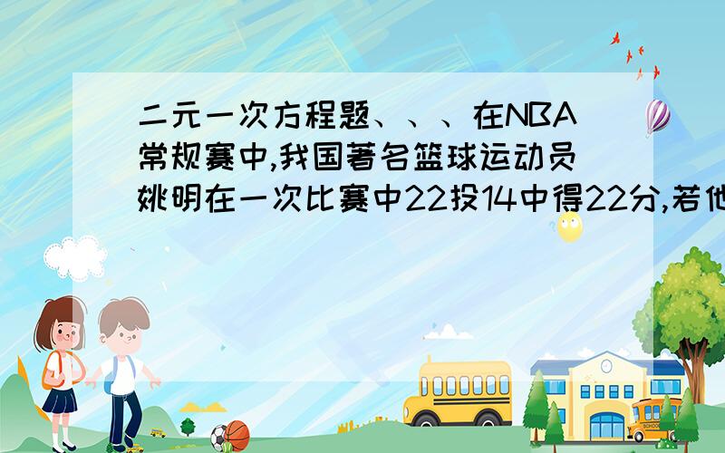 二元一次方程题、、、在NBA常规赛中,我国著名篮球运动员姚明在一次比赛中22投14中得22分,若他投中了2个三分球,则他还投中了几个两分球和几个罚球?