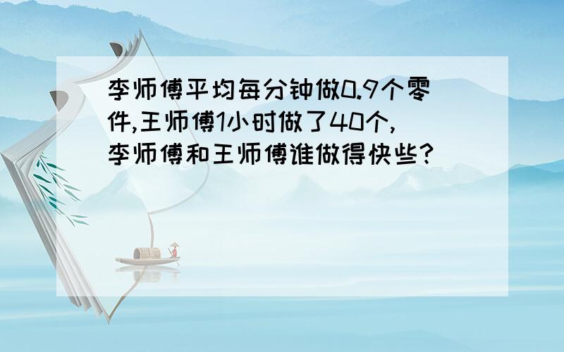 李师傅平均每分钟做0.9个零件,王师傅1小时做了40个,李师傅和王师傅谁做得快些?