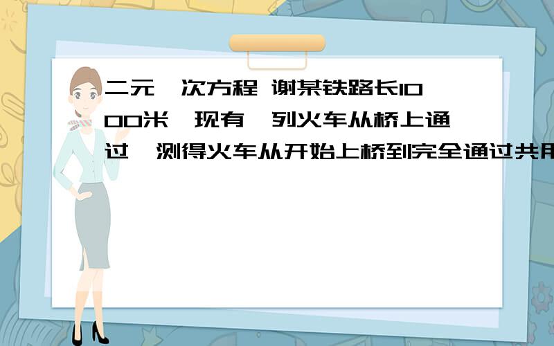 二元一次方程 谢某铁路长1000米,现有一列火车从桥上通过,测得火车从开始上桥到完全通过共用了60秒,整列火车在桥上的时间是40秒.求火车的速度和长度