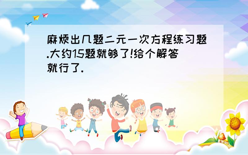 麻烦出几题二元一次方程练习题.大约15题就够了!给个解答就行了.