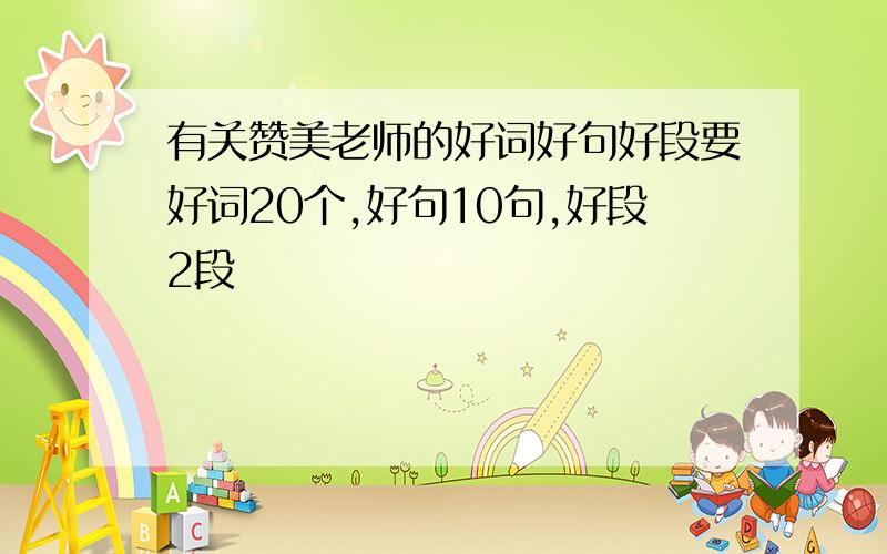 有关赞美老师的好词好句好段要好词20个,好句10句,好段2段