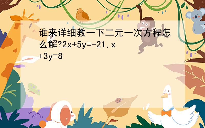 谁来详细教一下二元一次方程怎么解?2x+5y=-21,x+3y=8