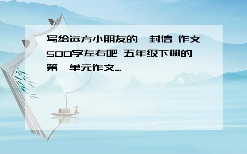 写给远方小朋友的一封信 作文500字左右吧 五年级下册的第一单元作文...