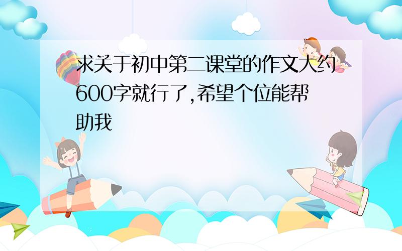 求关于初中第二课堂的作文大约600字就行了,希望个位能帮助我