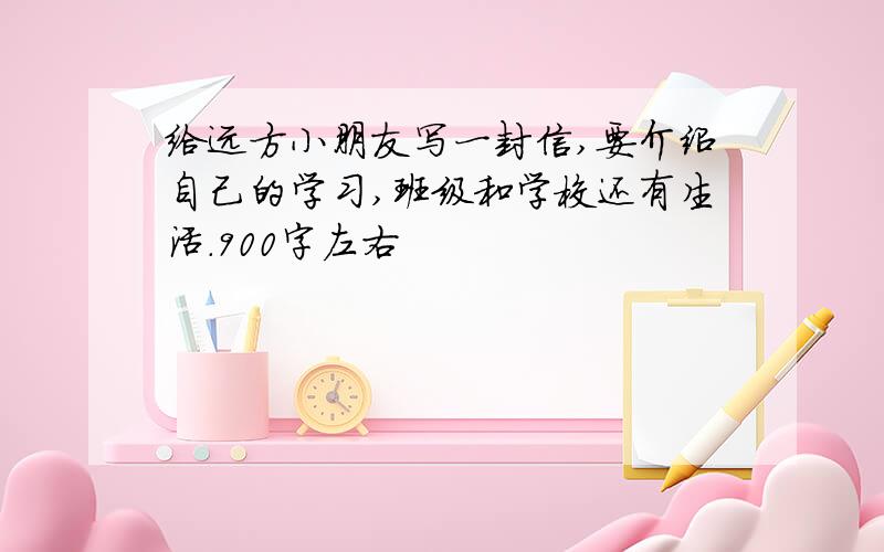 给远方小朋友写一封信,要介绍自己的学习,班级和学校还有生活.900字左右