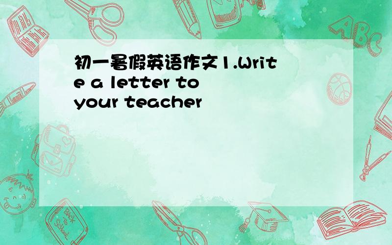 初一暑假英语作文1.Write a letter to your teacher